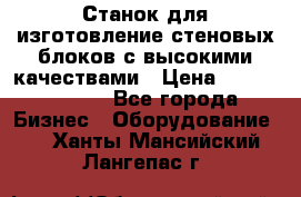  Станок для изготовление стеновых блоков с высокими качествами › Цена ­ 311 592 799 - Все города Бизнес » Оборудование   . Ханты-Мансийский,Лангепас г.